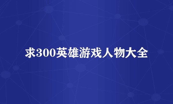 求300英雄游戏人物大全