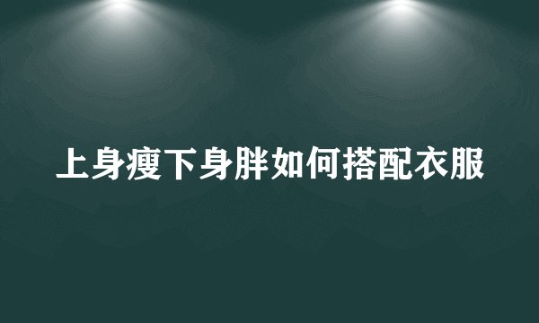 上身瘦下身胖如何搭配衣服