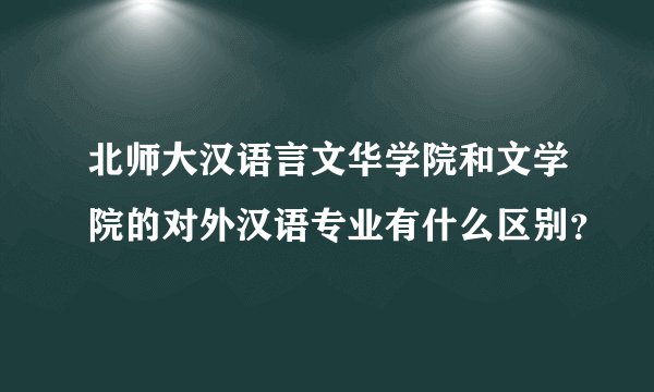 北师大汉语言文华学院和文学院的对外汉语专业有什么区别？