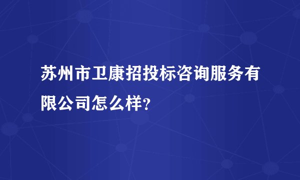 苏州市卫康招投标咨询服务有限公司怎么样？