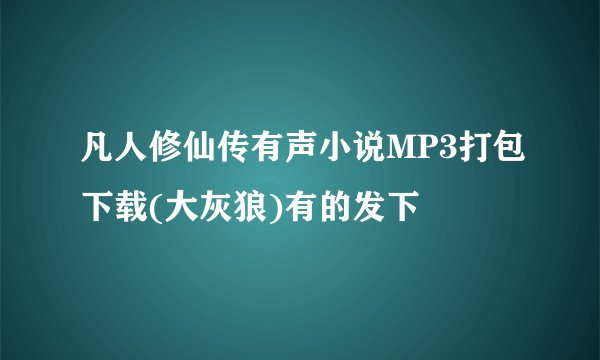 凡人修仙传有声小说MP3打包下载(大灰狼)有的发下
