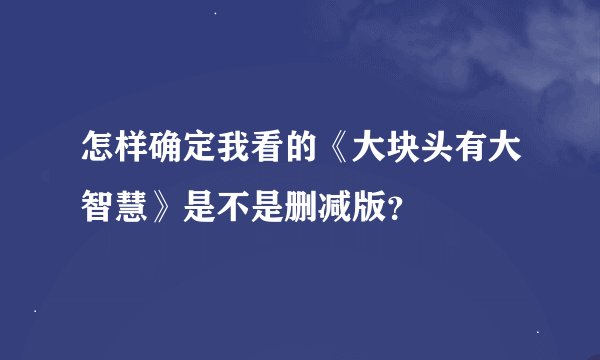 怎样确定我看的《大块头有大智慧》是不是删减版？