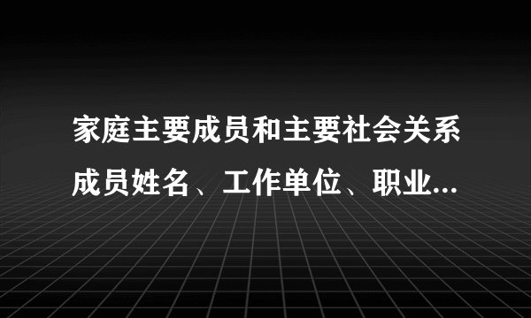 家庭主要成员和主要社会关系成员姓名、工作单位、职业、政治面貌