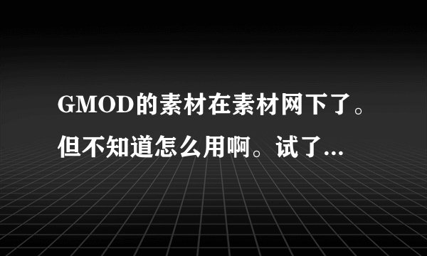 GMOD的素材在素材网下了。但不知道怎么用啊。试了很多人的方法，都不行。求专家。