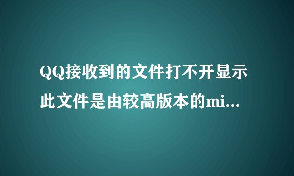 QQ接收到的文件打不开显示此文件是由较高版本的microsoftexcel创建的是否要下载兼容包以便使用此文件