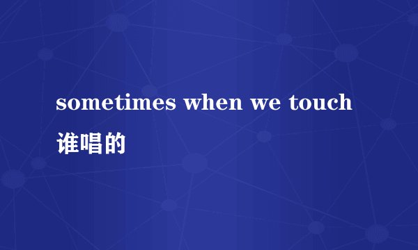 sometimes when we touch谁唱的