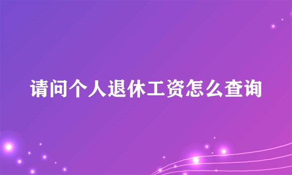 请问个人退休工资怎么查询