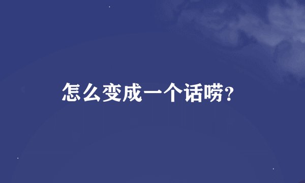 怎么变成一个话唠？