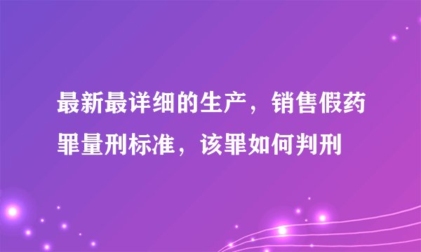 最新最详细的生产，销售假药罪量刑标准，该罪如何判刑