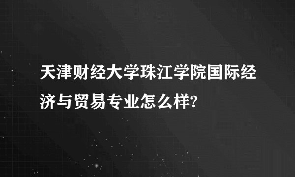 天津财经大学珠江学院国际经济与贸易专业怎么样?