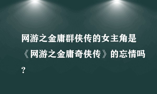 网游之金庸群侠传的女主角是《网游之金庸奇侠传》的忘情吗？