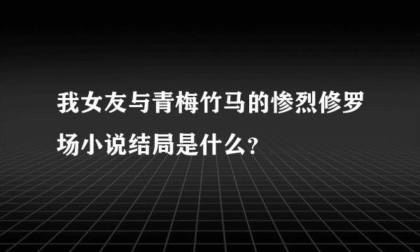 我女友与青梅竹马的惨烈修罗场小说结局是什么？