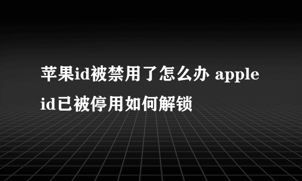 苹果id被禁用了怎么办 apple id已被停用如何解锁