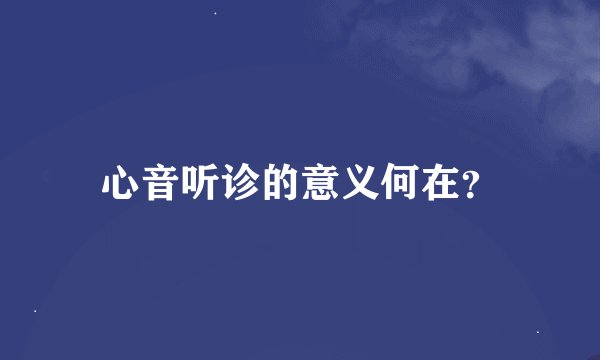 心音听诊的意义何在？