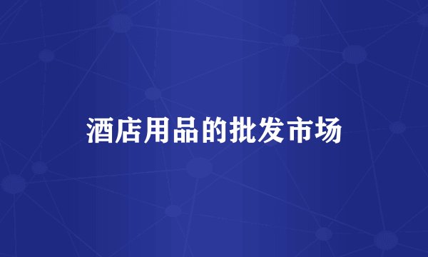 酒店用品的批发市场
