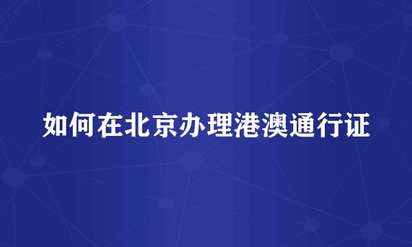 如何在北京办理港澳通行证