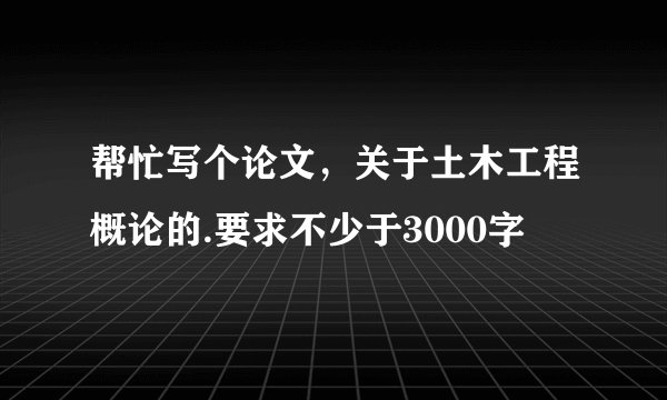 帮忙写个论文，关于土木工程概论的.要求不少于3000字