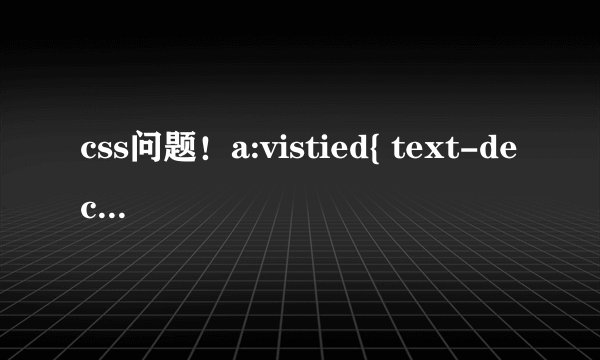 css问题！a:vistied{ text-decoration:none; color: black; } color标签起作用 text-d标签不起作用
