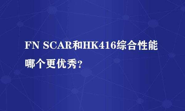 FN SCAR和HK416综合性能哪个更优秀？