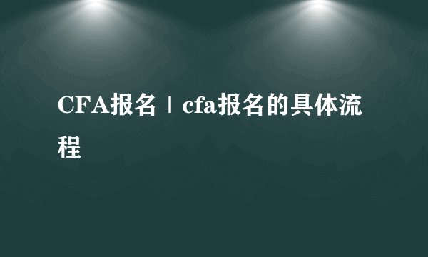 CFA报名｜cfa报名的具体流程