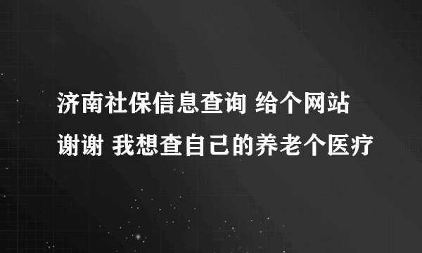 济南社保信息查询 给个网站 谢谢 我想查自己的养老个医疗