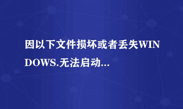 因以下文件损坏或者丢失WINDOWS.无法启动...