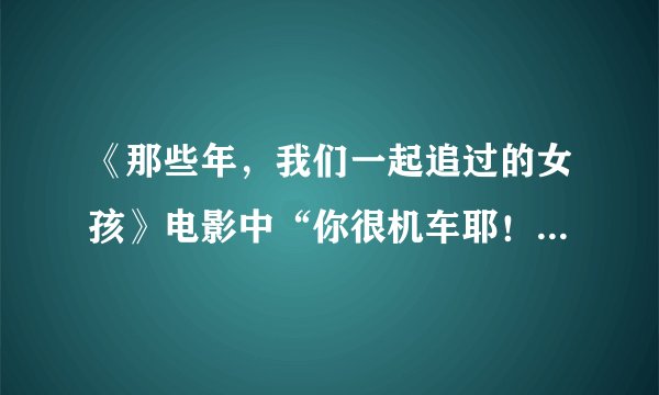 《那些年，我们一起追过的女孩》电影中“你很机车耶！”这句话是什么意思啊？