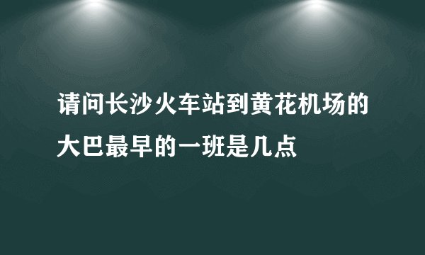 请问长沙火车站到黄花机场的大巴最早的一班是几点