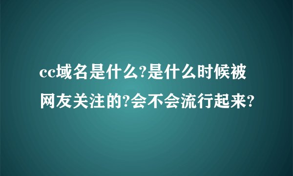 cc域名是什么?是什么时候被网友关注的?会不会流行起来?