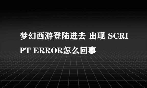 梦幻西游登陆进去 出现 SCRIPT ERROR怎么回事