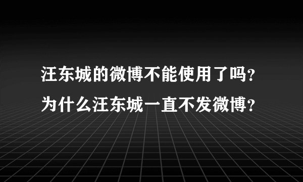 汪东城的微博不能使用了吗？为什么汪东城一直不发微博？