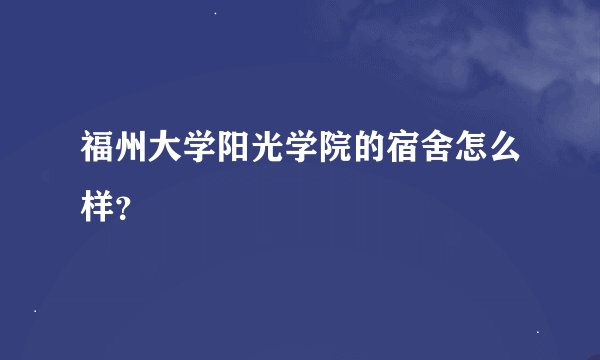 福州大学阳光学院的宿舍怎么样？