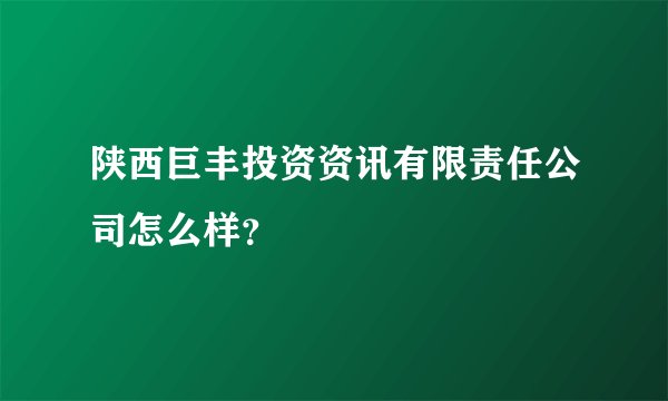 陕西巨丰投资资讯有限责任公司怎么样？