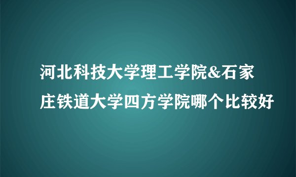 河北科技大学理工学院&石家庄铁道大学四方学院哪个比较好