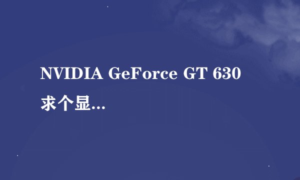 NVIDIA GeForce GT 630 求个显卡驱动 我用驱动精灵驱动感觉很垃圾啊 和没驱动查不多 我用的是W7系统32