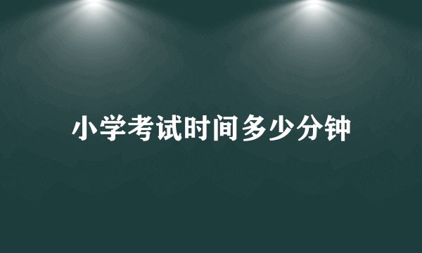 小学考试时间多少分钟
