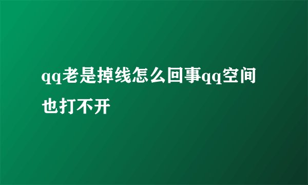 qq老是掉线怎么回事qq空间也打不开