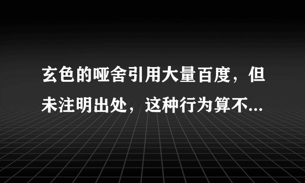 玄色的哑舍引用大量百度，但未注明出处，这种行为算不算抄袭？
