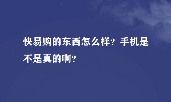 快易购的东西怎么样？手机是不是真的啊？