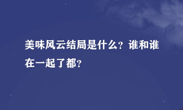 美味风云结局是什么？谁和谁在一起了都？