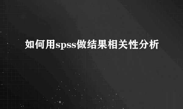 如何用spss做结果相关性分析