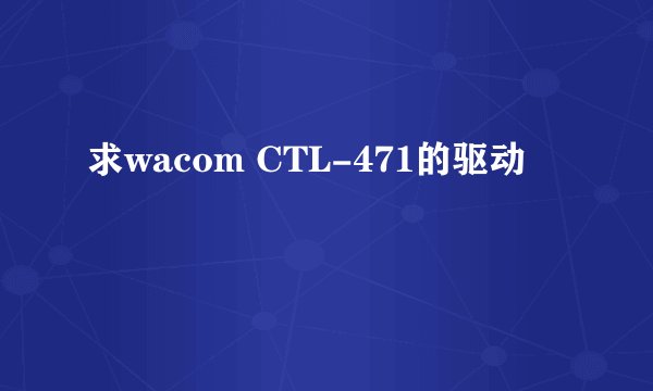 求wacom CTL-471的驱动
