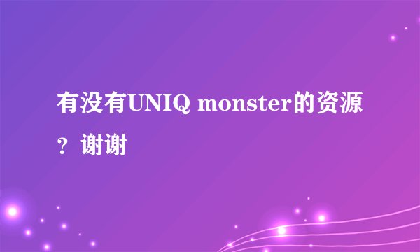 有没有UNIQ monster的资源？谢谢
