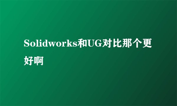 Solidworks和UG对比那个更好啊