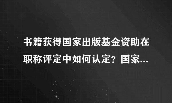 书籍获得国家出版基金资助在职称评定中如何认定？国家级还是省部级？与国家自科社科相比分量如何？