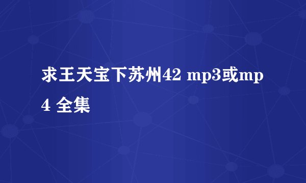求王天宝下苏州42 mp3或mp4 全集