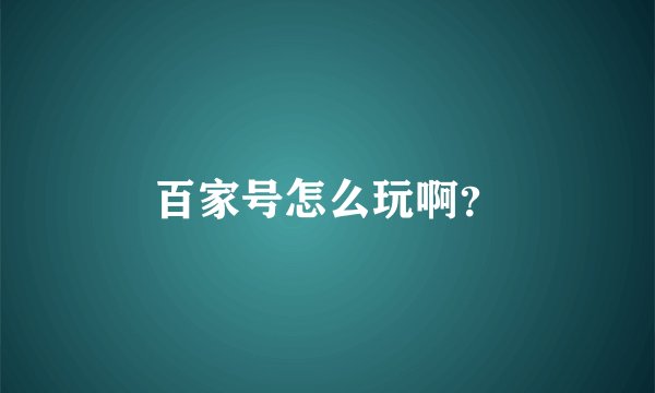 百家号怎么玩啊？