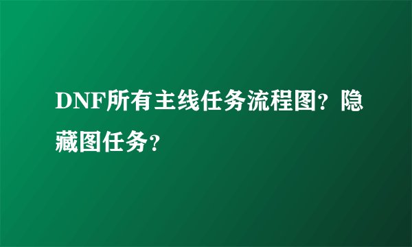 DNF所有主线任务流程图？隐藏图任务？