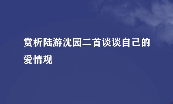 赏析陆游沈园二首谈谈自己的爱情观