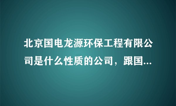 北京国电龙源环保工程有限公司是什么性质的公司，跟国电集团有关系吗，待遇怎么样啊？要工作了，！